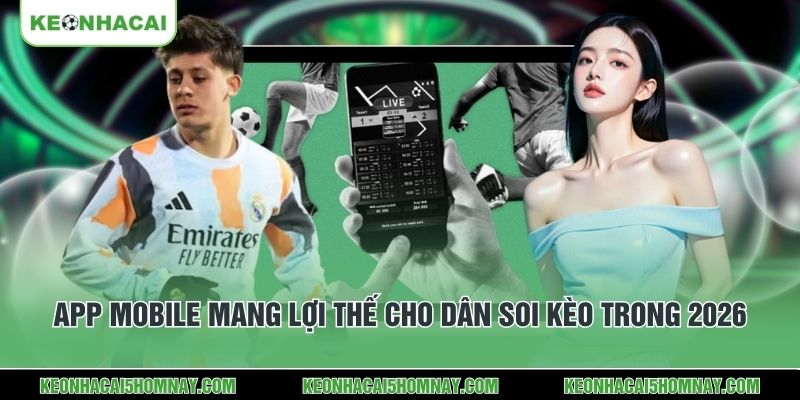 App mobile mang lợi thế cho dân soi kèo trong 2026