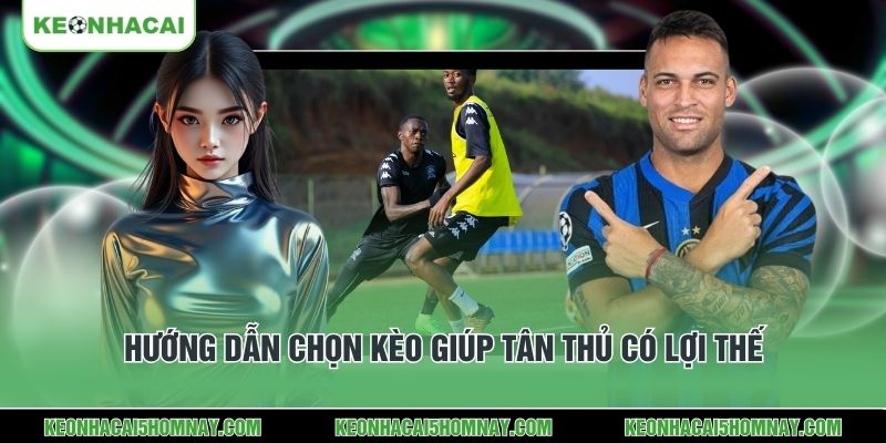 Hướng dẫn chọn kèo giúp tân thủ có lợi thế