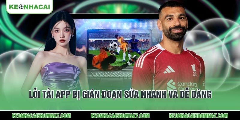 Lỗi tải app bị gián đoạn sửa nhanh và dễ dàng